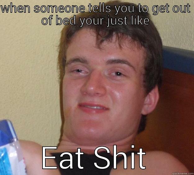 eat shit - WHEN SOMEONE TELLS YOU TO GET OUT OF BED YOUR JUST LIKE EAT SHIT 10 Guy