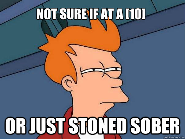 Not sure if at a [10] Or just stoned sober - Not sure if at a [10] Or just stoned sober  Futurama Fry