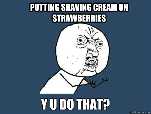 putting shaving cream on strawberries y u do that? - putting shaving cream on strawberries y u do that?  Y U No