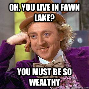 Oh, you live in Fawn Lake? You must be so wealthy  Condescending Wonka