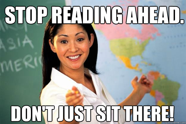 Stop reading ahead. Don't just sit there!  Unhelpful High School Teacher