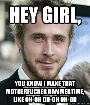 HEY GIRL, YOU KNOW I MAKE THAT MOTHERFUCKER HAMMERTIME, LIKE OH-OH OH-OH OH-OH - HEY GIRL, YOU KNOW I MAKE THAT MOTHERFUCKER HAMMERTIME, LIKE OH-OH OH-OH OH-OH  Ryan Gosling