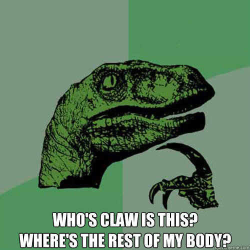 who's claw is this?
where's the rest of my body?  Philosoraptor