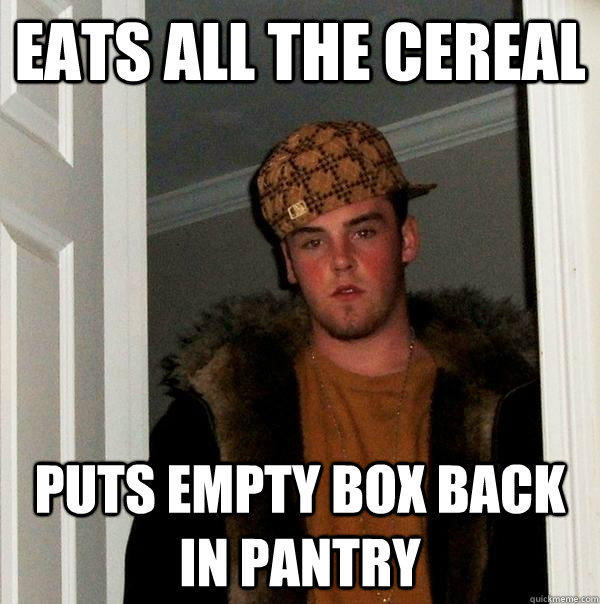 eats all the cereal puts empty box back in pantry - eats all the cereal puts empty box back in pantry  Scumbag Steve