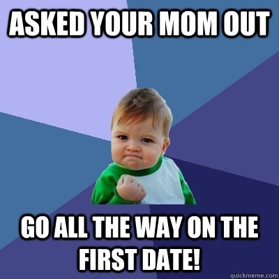 Asked your mom out Go all the way on the first date! - Asked your mom out Go all the way on the first date!  Success Kid