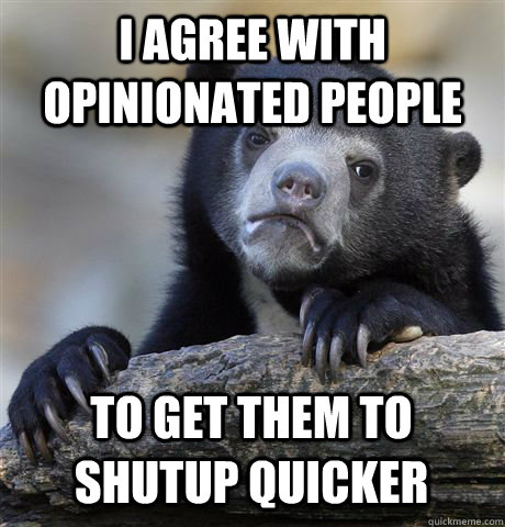 I AGREE WITH OPINIONATED PEOPLE TO GET THEM TO SHUTUP QUICKER - I AGREE WITH OPINIONATED PEOPLE TO GET THEM TO SHUTUP QUICKER  Confession Bear