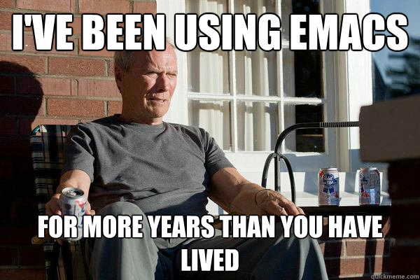 i've been using emacs for more years than you have lived  Feels Old Man