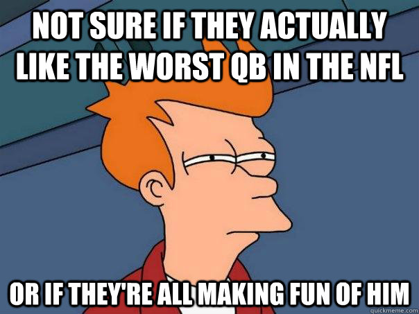 Not sure if they actually like the worst qb in the nfl Or if they're all making fun of him  Futurama Fry