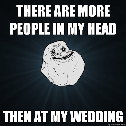 there are more people in my head then at my wedding  Forever Alone