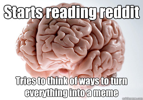 Starts reading reddit Tries to think of ways to turn everything into a meme  Scumbag Brain