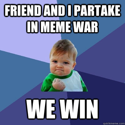 Friend and I partake in meme war we win - Friend and I partake in meme war we win  Success Kid