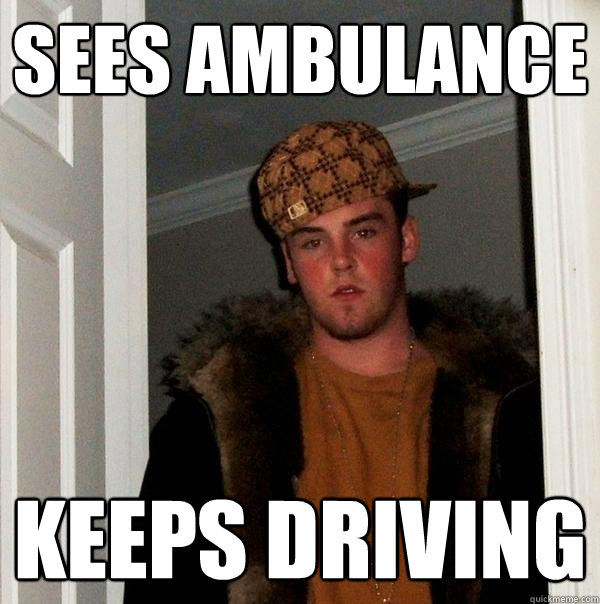 Sees Ambulance  Keeps driving - Sees Ambulance  Keeps driving  Scumbag Steve