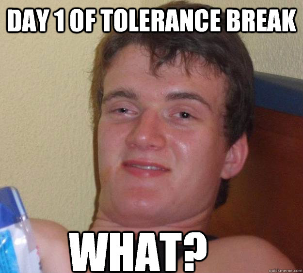 Day 1 of Tolerance Break what?  10 Guy