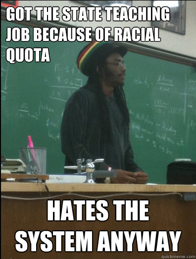 Got the state teaching job because of racial quota hates the system anyway  Rasta Science Teacher