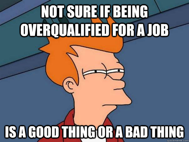 Not sure if being overqualified for a job is a good thing or a bad thing  Futurama Fry