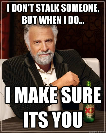 I don't stalk someone, but when i do... I make sure its you  The Most Interesting Man In The World