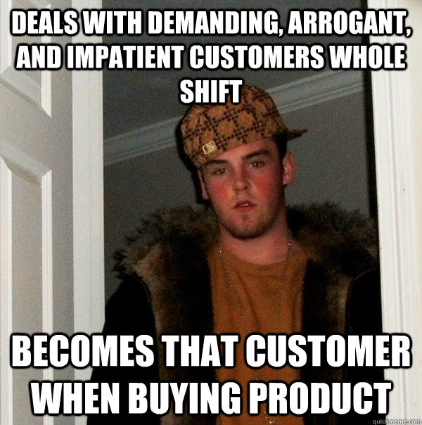 Deals with demanding, arrogant, and impatient customers whole shift Becomes that customer when buying product  Scumbag Steve