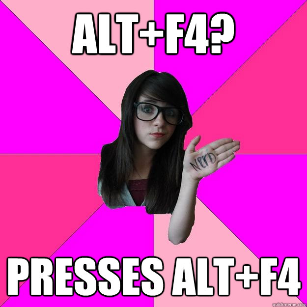 alt+f4? presses alt+f4 - alt+f4? presses alt+f4  Idiot Nerd Girl