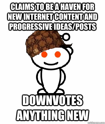 Claims to be a haven for new internet content and progressive ideas/posts downvotes anything new  Scumbag Redditor