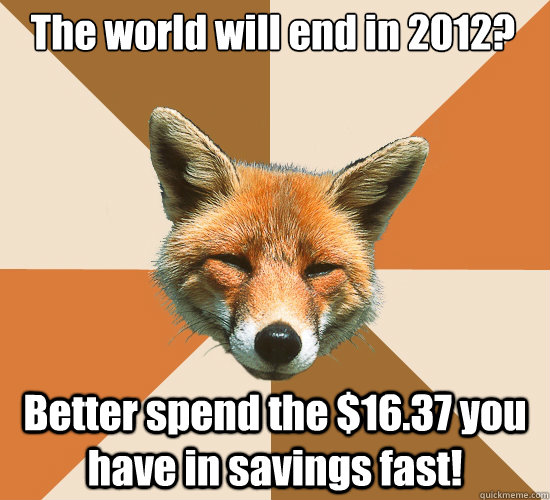 The world will end in 2012? Better spend the $16.37 you have in savings fast!  Condescending Fox