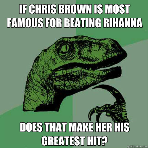 IF CHRIS BROWN IS MOST FAMOUS FOR BEATING RIHANNA DOES THAT MAKE HER HIS GREATEST HIT?  Philosoraptor