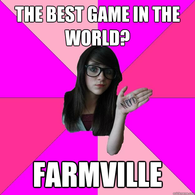 the best game in the world? Farmville  Idiot Nerd Girl