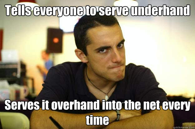 Tells everyone to serve underhand Serves it overhand into the net every time  nard dog