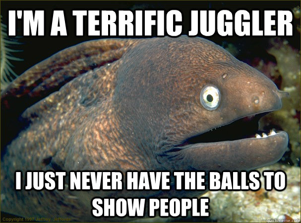 I'm a terrific juggler I just never have the balls to show people - I'm a terrific juggler I just never have the balls to show people  Bad Joke Eel