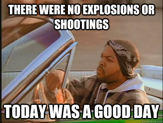 There were no explosions or shootings Today was a good day  today was a good day