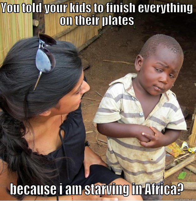 Some logic - YOU TOLD YOUR KIDS TO FINISH EVERYTHING ON THEIR PLATES BECAUSE I AM STARVING IN AFRICA? Skeptical Third World Kid