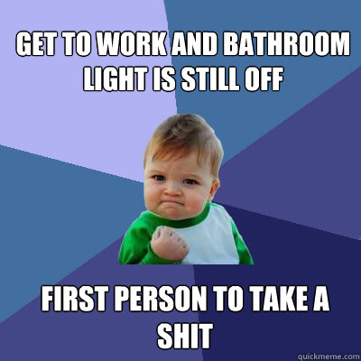 Get to work and bathroom light is still off First person to take a shit  