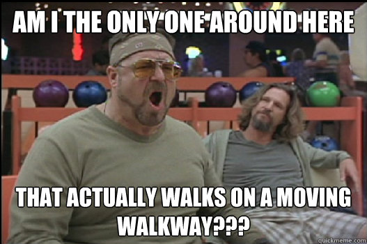 Am I the only one around here that actually walks on a moving walkway???  Angry Walter