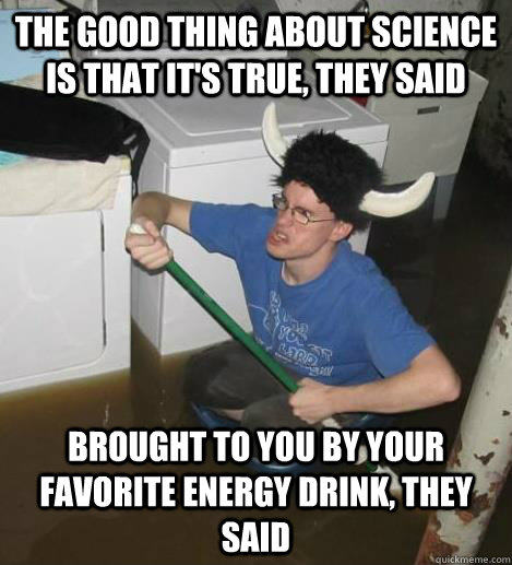 The good thing about science is that it's true, they said Brought to you by your favorite energy drink, they said  