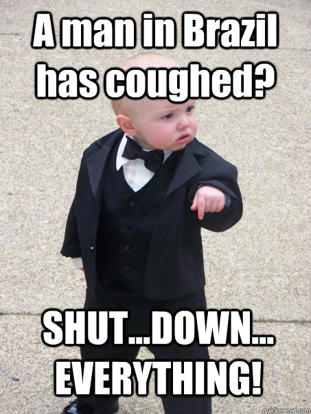 A man in Brazil has coughed?   SHUT...DOWN... EVERYTHING! - A man in Brazil has coughed?   SHUT...DOWN... EVERYTHING!  Baby Godfather