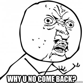 Why u no come back?  Y U No