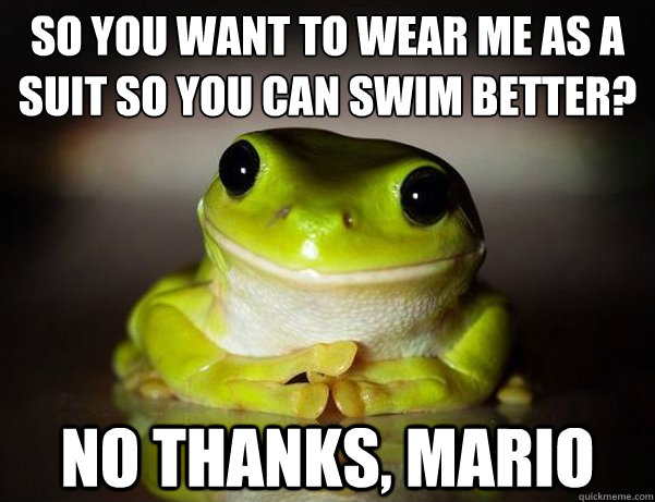 so you want to wear me as a suit so you can swim better? no thanks, mario  Fascinated Frog