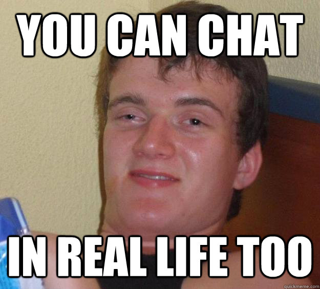 you can chat in real life too  10 Guy