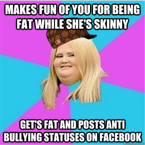 Makes fun of you for being fat while she's skinny Get's fat and posts anti bullying statuses on facebook - Makes fun of you for being fat while she's skinny Get's fat and posts anti bullying statuses on facebook  scumbag fat girl