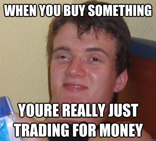 When you buy something youre really just trading for money  10 Guy