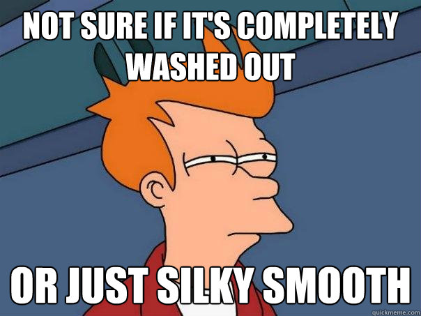 Not sure if it's completely washed out or just silky smooth  Futurama Fry