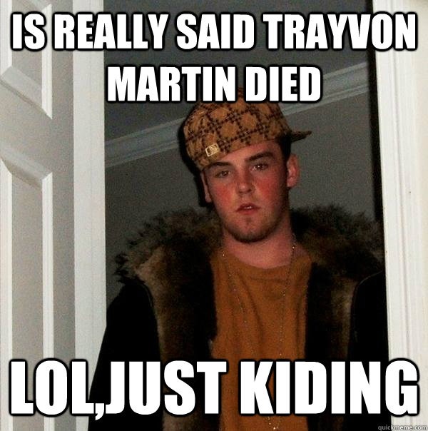 Is really said Trayvon Martin died lol,just kiding  Scumbag Steve