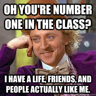 Oh you're number one in the class? I have a life, friends, and people actually like me.  Condescending Wonka