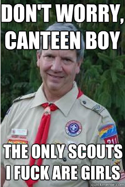 don't worry, canteen boy the only scouts i fuck are girls  Harmless Scout Leader