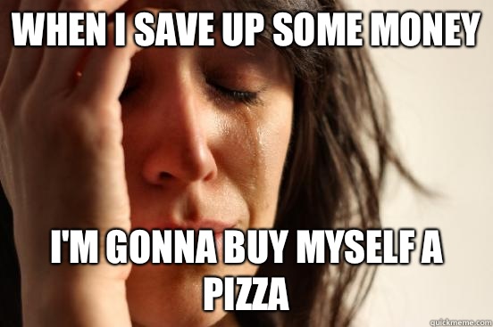 When I save up some money I'm gonna buy myself a pizza  First World Problems