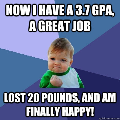 now i have a 3.7 gpa, a great job lost 20 pounds, and am finally happy!  Success Kid