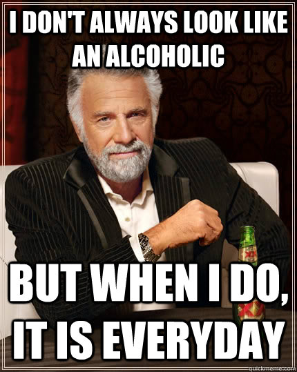 I don't always look like an alcoholic but when i do, it is everyday  The Most Interesting Man In The World