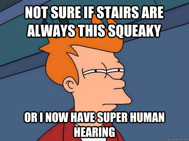 Not sure if stairs are always this squeaky or I now have super human hearing  Futurama Fry