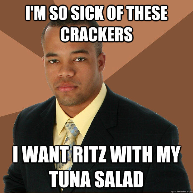 I'm so sick of these crackers I want ritz with my tuna salad  Successful Black Man