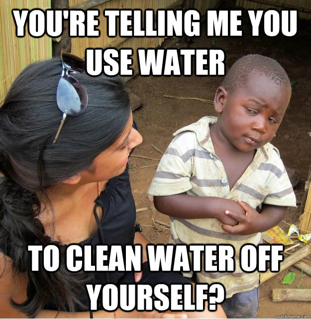 You're telling me you use water to clean water off yourself? - You're telling me you use water to clean water off yourself?  Skeptical Third World Kid