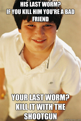 His last worm?
If you kill him you're a bad friend your last worm?
Kill it with the shootgun  Annoying Childhood Friend